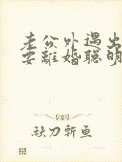 老公外遇出轨了要离婚聪明的妻子该怎么做