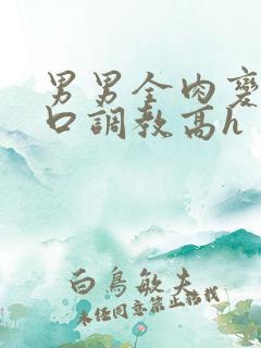 男男全肉变态重口调教高h