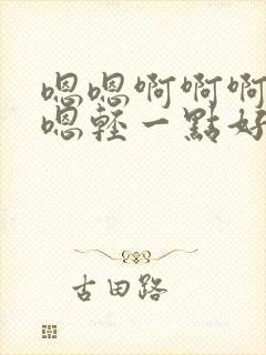 嗯嗯啊啊啊啊啊嗯轻一点好痛