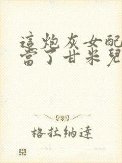 这炮灰女配我不当了甘米儿