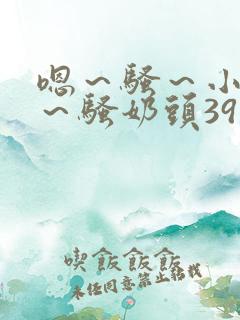 嗯～骚～小淫妇～骚奶头39小说