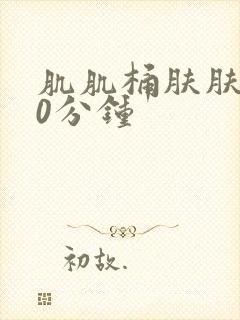 肌肌桶肤肤肤30分钟