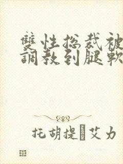 双性总裁被主人调教到腿软小说
