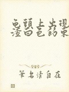 龟头上出现豆腐渣白色的东西