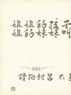 姐姐的孩子叫姐姐的妹妹叫什么