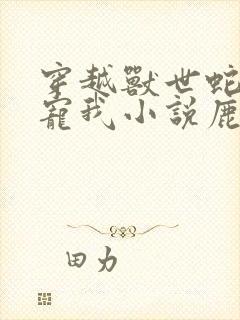 穿越兽世蛇夫超宠我小说鹿灵