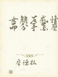 女朋友感情淡了而分手怎么挽回