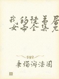 我的徒弟居然是女帝全集免费观看漫画