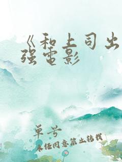 《和上司出差被强电影