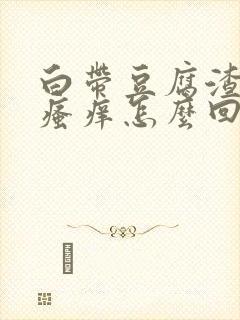 白带豆腐渣一样瘙痒怎么回事