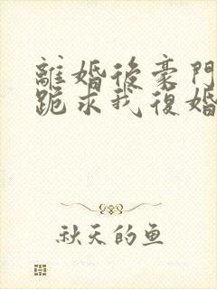 离婚后豪门前夫跪求我复婚更新