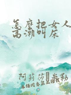 怎么把女人弄爽高潮叫床