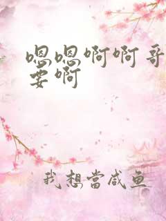 嗯嗯啊啊哥哥不要啊