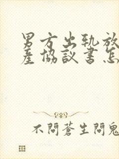 男方出轨放弃财产协议书怎么写