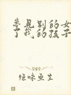 梦见别的女人怀了我的孩子