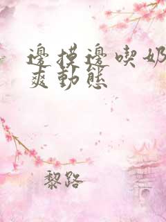 边摸边吃奶边做爽动态