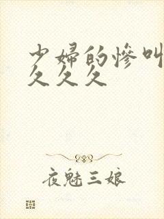 少妇的惨叫高潮久久久