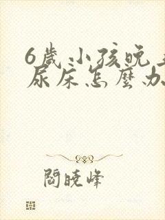 6岁小孩晚上总尿床怎么办