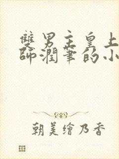 双男主皇上用国师润笔的小说