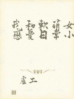 我和软萌女友的恋爱日常小说免费