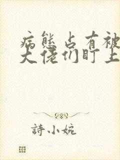 病态占有被偏执大佬们盯上全文