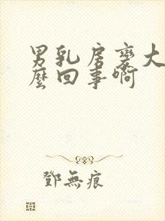 男乳房变大是怎么回事啊