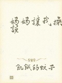 妈妈让我操她小说