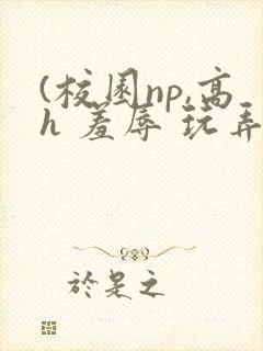 (校园np,高h 羞辱 玩弄