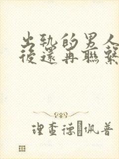 出轨的男人回归后还再联系怎么办