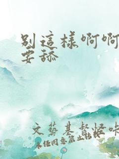 别这样啊啊啊不要舔