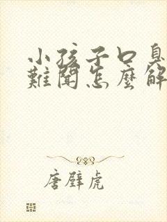 小孩子口臭出气难闻怎么解决