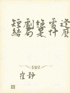 短剧绝处逢她大结局是什么