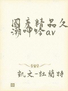 国产精品久久高潮呻吟av