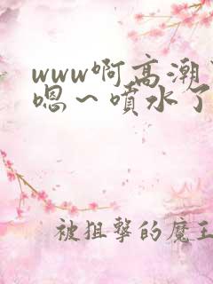 www啊高潮了嗯～喷水了17c