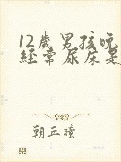 12岁男孩晚上经常尿床是怎么回事