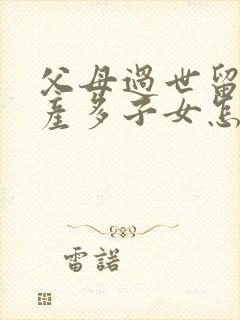 父母过世留下房产多子女怎么继承