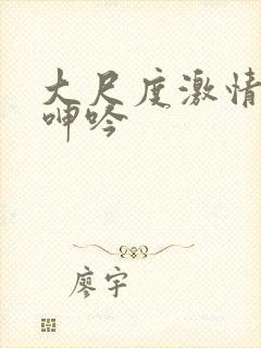 大尺度激情床戏呻吟