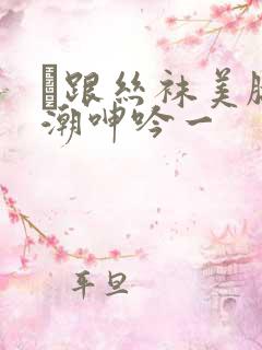 髙跟丝袜美腿高潮呻吟一