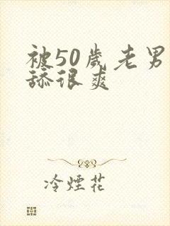 被50岁老男人舔很爽