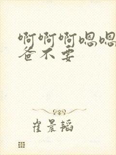 啊啊啊嗯嗯嗯爸爸不要