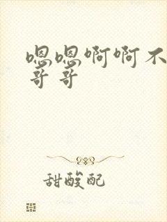 嗯嗯啊啊不要了哥哥