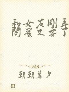 和女友刚弄完她闺蜜又要了我