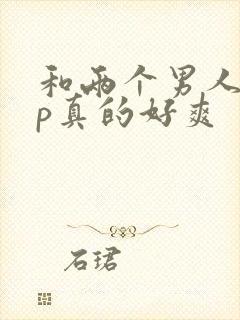 和两个男人玩3p真的好爽