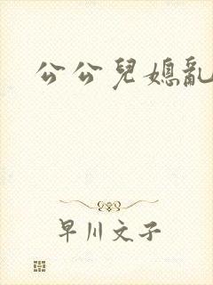 公公儿媳乱小说