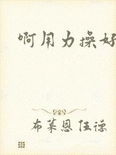 啊用力操好舒服