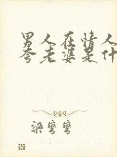 男人在情人面前夸老婆是什么心理