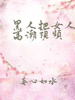 黑人把女人弄到高潮视频