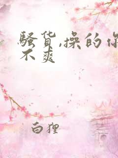 骚货,操的你爽不爽