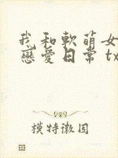 我和软萌女友的恋爱日常 txt下载