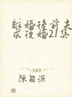 离婚后前夫哭着求复婚21集在线观看